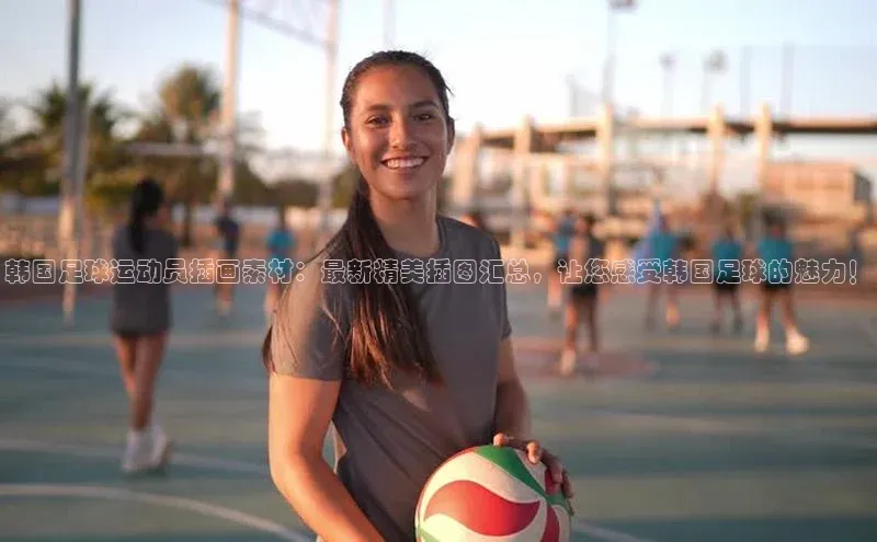 3377体育官网入口网页版度小满支付韩国足球运动员插画素材：最新精美插图汇总，让您感受韩国足球的魅力！