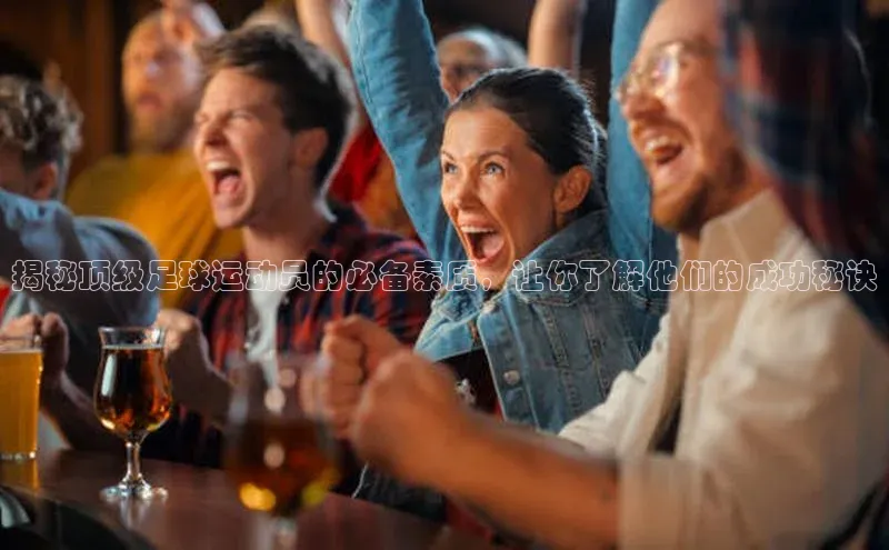 3377体育网页入口赛富乐斯揭秘顶级足球运动员的必备素质，让你了解他们的成功秘诀