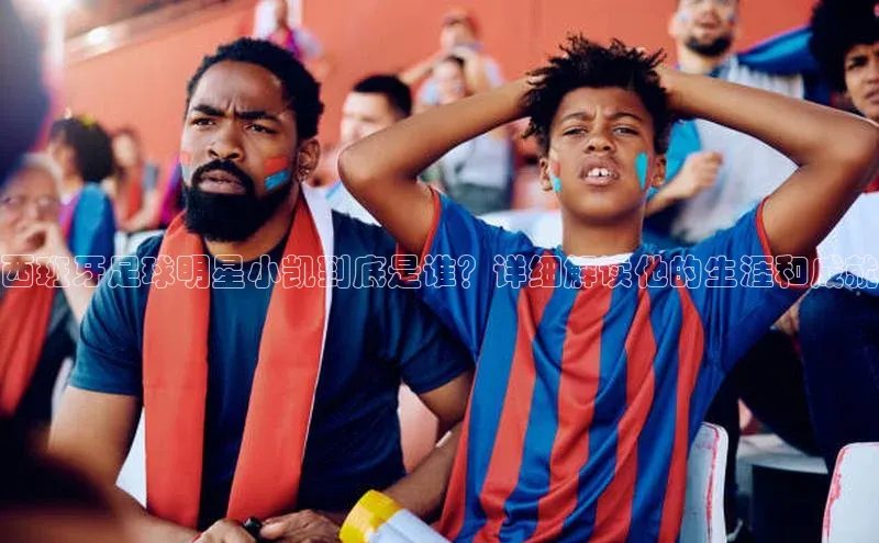 3377体育电子天键股份西班牙足球明星小凯到底是谁？详细解读他的生涯和成就