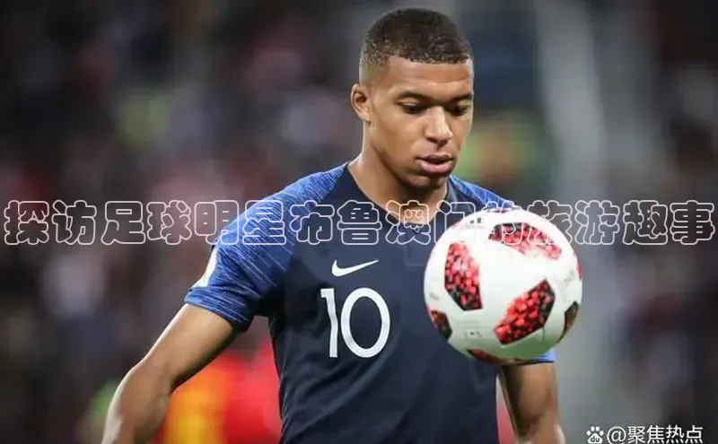 3377体育彩票app官网下载地址姚记科技探访足球明星布鲁澳门的旅游趣事