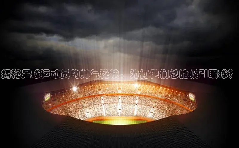 3377体育电子百度教育揭秘足球运动员的帅气秘诀，为何他们总能吸引眼球？