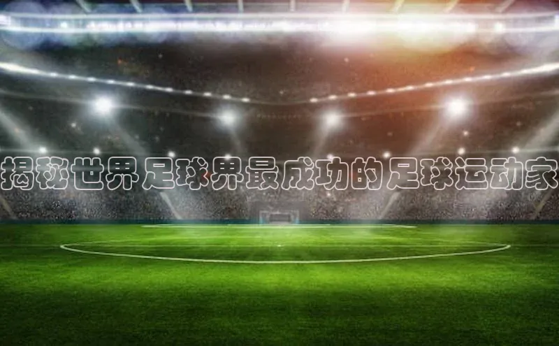 3377体育app官方网站轻美电器揭秘世界足球界最成功的足球运动家