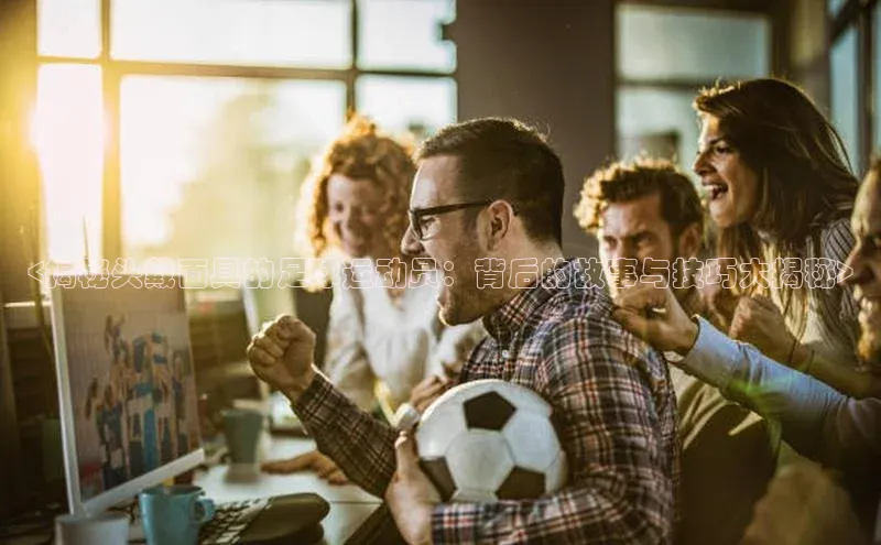 3377体育官网下载皮阿诺<揭秘头戴面具的足球运动员：背后的故事与技巧大揭秘>