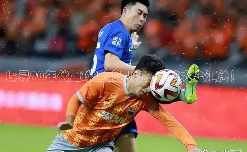 3377体育官网下载路畅科技探寻90年代足球运动品牌，完整大全汇总！