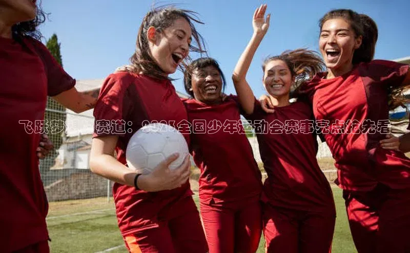 3377体育网站平台登录知乎飞跃梦想的赛道：2023全国少年运动会赛事亮点抢先看