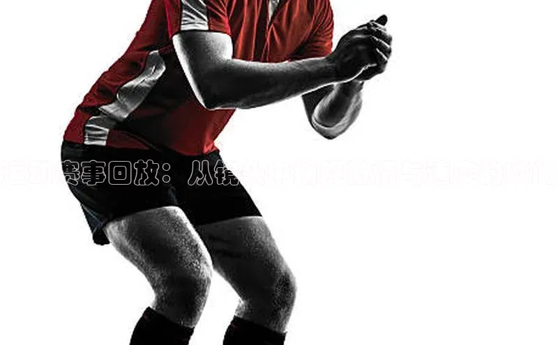 3377体育网站平台登录知乎运动赛事回放：从镜头中捕捉激情与速度的瞬间