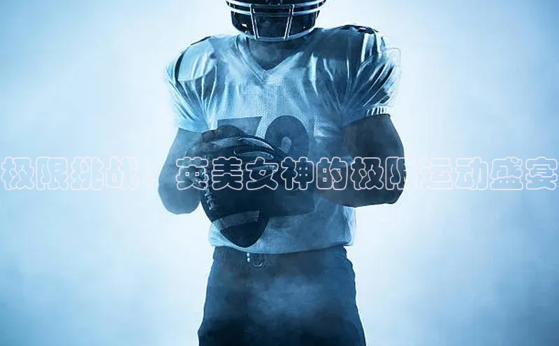 3377体育官网入口网页版度小满支付极限挑战：英美女神的极限运动盛宴
