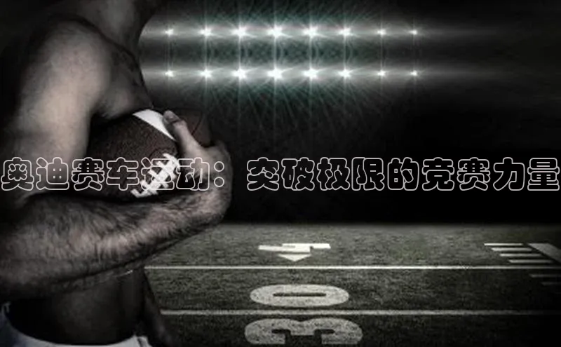 3377体育中国官方网站入口一径科技奥迪赛车运动：突破极限的竞赛力量