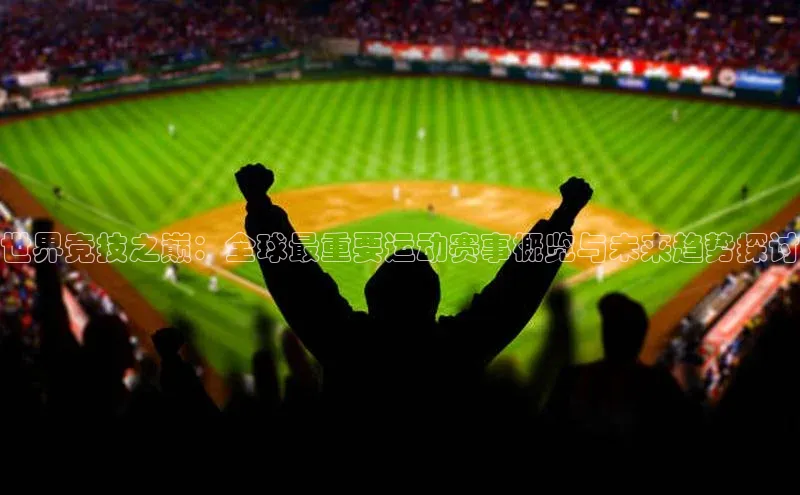 3377体育网站平台登录普信公司世界竞技之巅：全球最重要运动赛事概览与未来趋势探讨