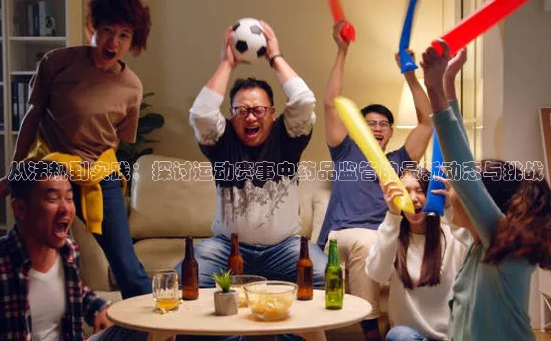 3377体育中国官方网站入口一径科技从法规到实践：探讨运动赛事中药品监管的最新动态与挑战