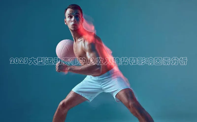 3377体育app官网下载地址视觉中国2023大型运动赛事的总收入趋势和影响因素分析