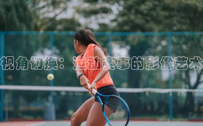 3377体育电子百度教育视角切换：运动赛事的影像艺术