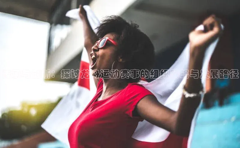 传承与创新：探讨龙舟运动赛事的组织策略与发展路径