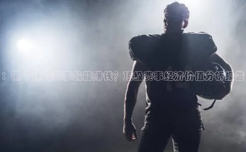 ：哪个体育赛事最能赚钱？顶级赛事经济价值分析报告