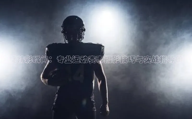 捕捉精彩瞬间：专业运动赛事摄影技巧与实战指导图集