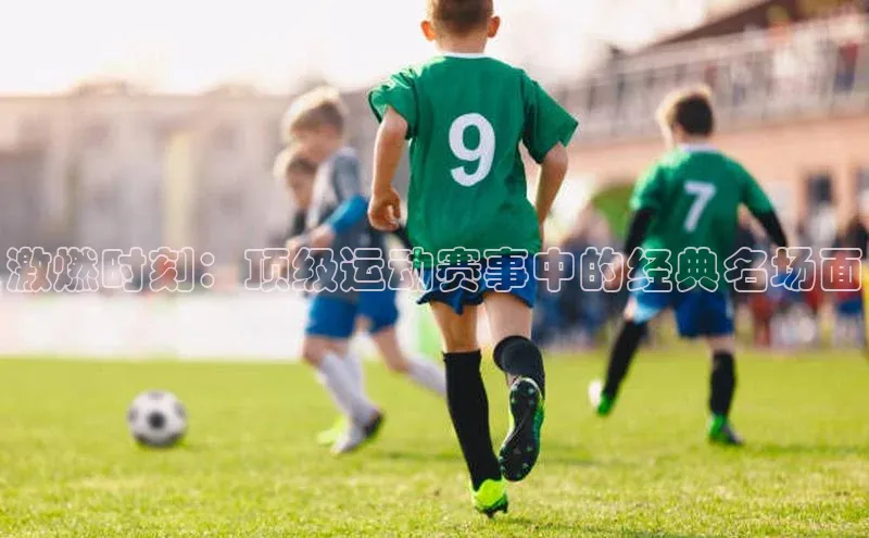 激燃时刻：顶级运动赛事中的经典名场面