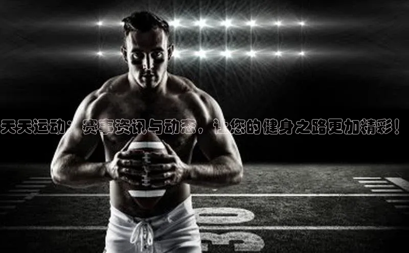 天天运动：赛事资讯与动态，让您的健身之路更加精彩！