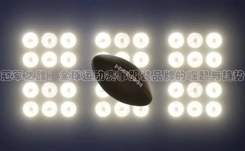 冠军之路：全球运动赛事服装品牌的崛起与趋势