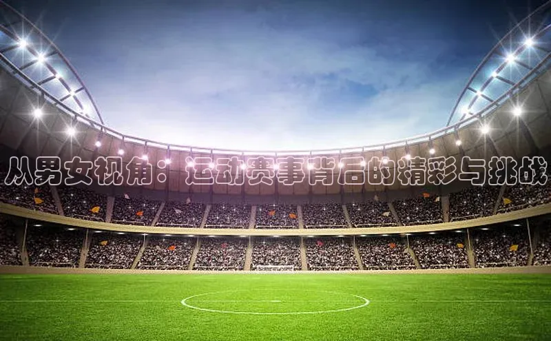 从男女视角：运动赛事背后的精彩与挑战
