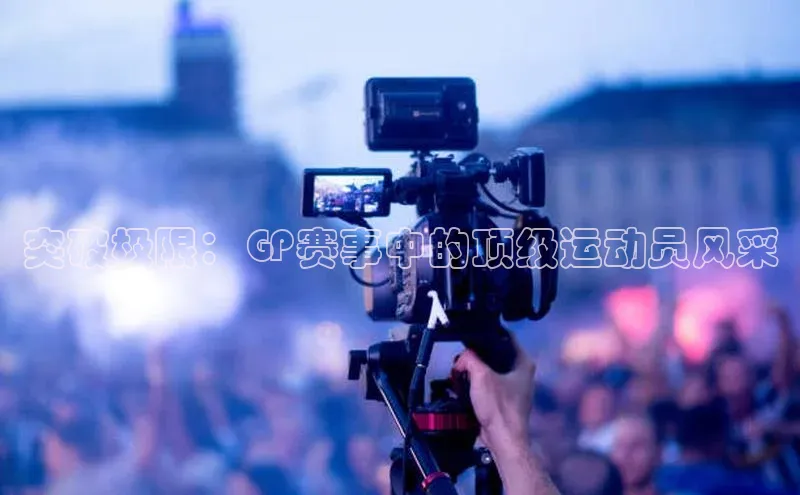 突破极限：GP赛事中的顶级运动员风采