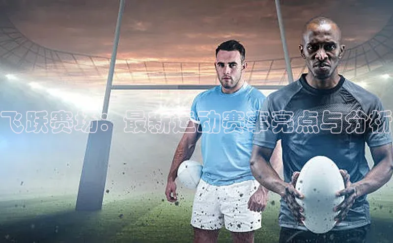 飞跃赛场：最新运动赛事亮点与分析