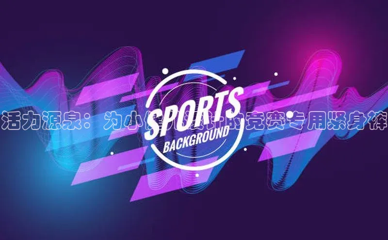 活力源泉：为小健儿设计的竞赛专用紧身裤