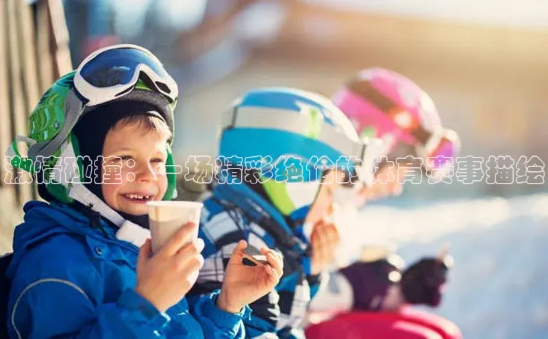 激情碰撞：一场精彩绝伦的体育赛事描绘