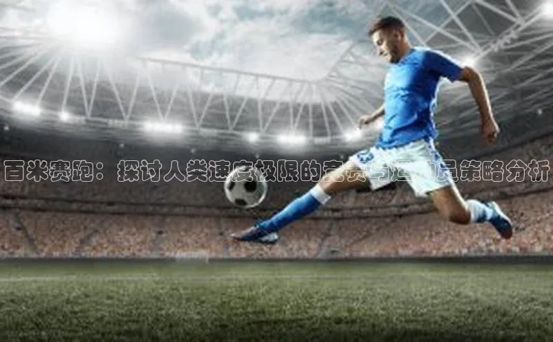 百米赛跑：探讨人类速度极限的竞赛与运动员策略分析