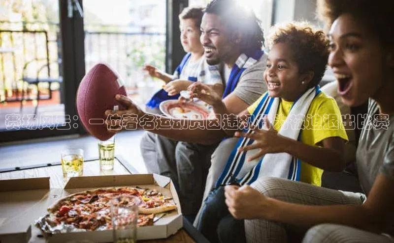 赛场风云：一位著名运动员因违规行为被迫退出比赛