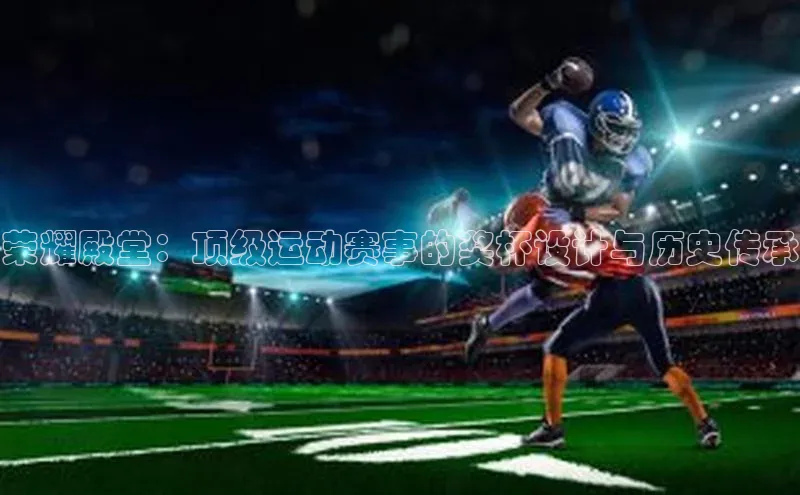 荣耀殿堂：顶级运动赛事的奖杯设计与历史传承