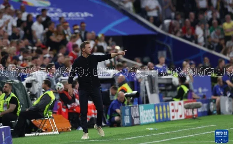 潮流风尚与专业精神：时尚运动赛事中的顶级赞助商品牌