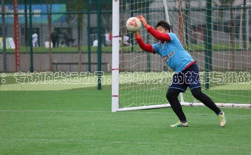 ：专访顶尖运动员，赛场内外的故事与挑战