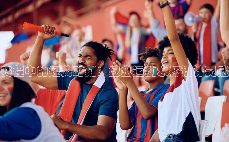 赛程中的经典时刻：纪念运动水杯设计灵感