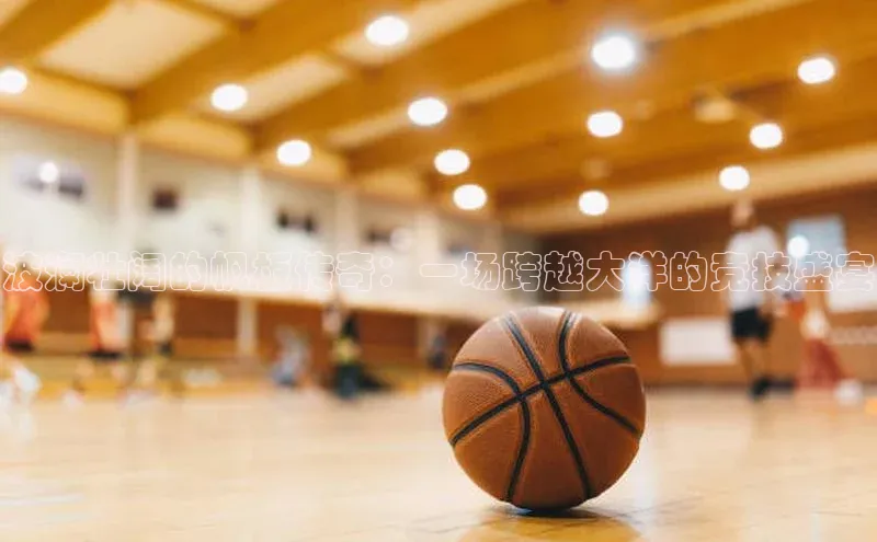 波澜壮阔的帆板传奇：一场跨越大洋的竞技盛宴