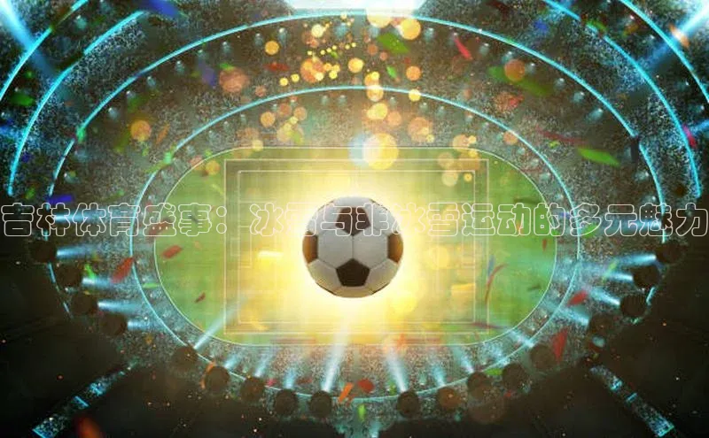 吉林体育盛事：冰雪与非冰雪运动的多元魅力