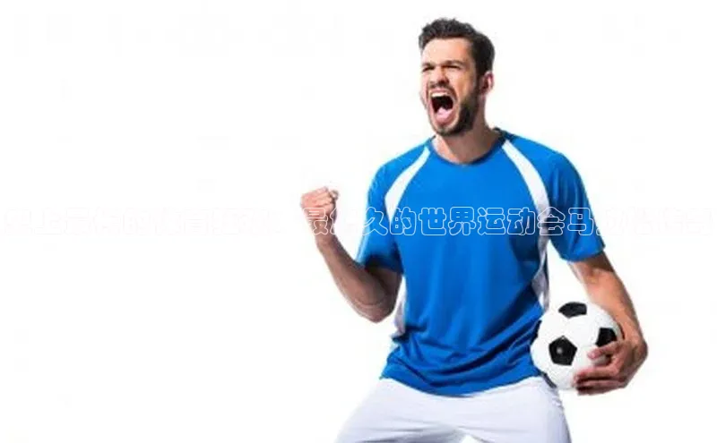 史上最长的体育狂欢：最悠久的世界运动会马拉松传奇