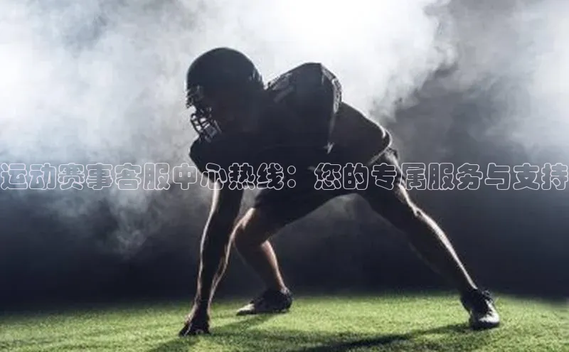 运动赛事客服中心热线：您的专属服务与支持