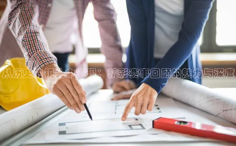 从历史的镜头中重现：精彩赛事回顾的魅力与深度