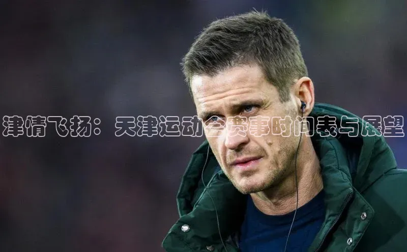 津情飞扬：天津运动会赛事时间表与展望