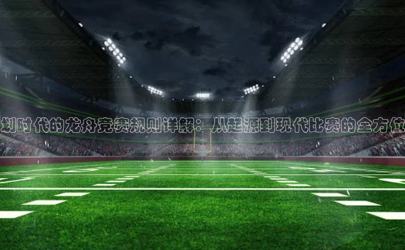 划时代的龙舟竞赛规则详解：从起源到现代比赛的全方位