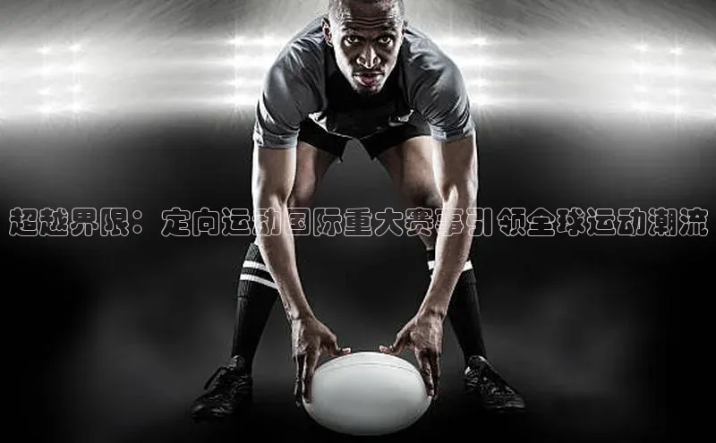 超越界限：定向运动国际重大赛事引领全球运动潮流