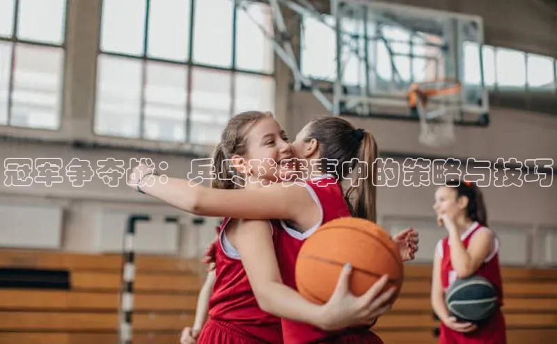 冠军争夺战：乒乓球赛事中的策略与技巧