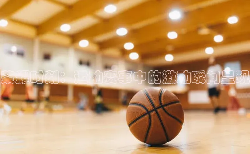 荣耀时刻：运动赛事中的激动瞬间呈现