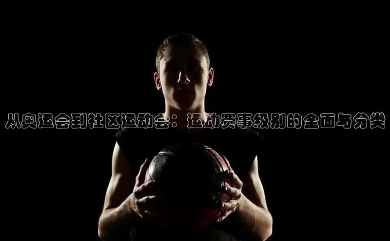 从奥运会到社区运动会：运动赛事级别的全面与分类