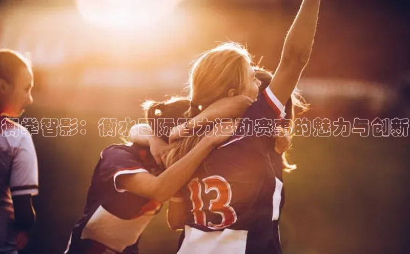 衡拳智影：衡水国际智力运动赛事的魅力与创新