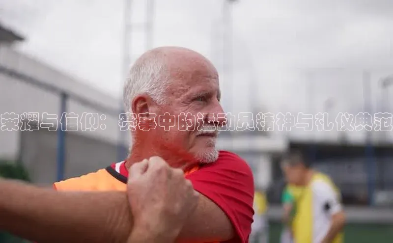 荣耀与信仰：赛事中的运动员精神与礼仪典范