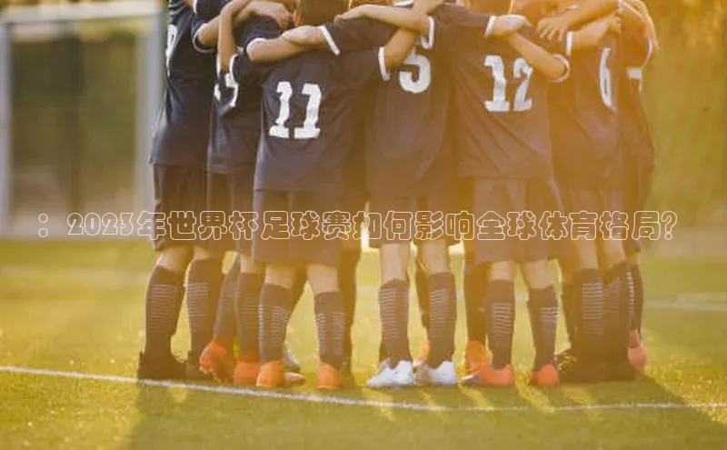 ：2023年世界杯足球赛如何影响全球体育格局？