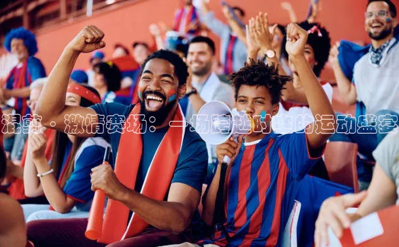 混剪·激情赛场：一场跨越时空的运动盛宴