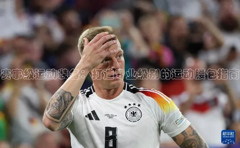 赛事级运动装备：打造专业级别的运动腰包指南