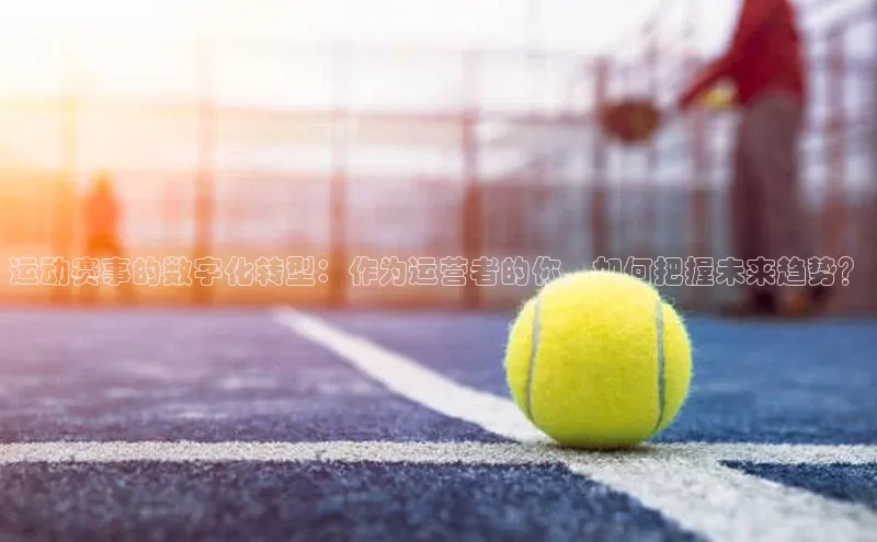 运动赛事的数字化转型：作为运营者的你，如何把握未来趋势？